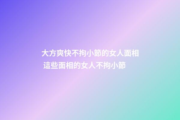 大方爽快不拘小節的女人面相 這些面相的女人不拘小節